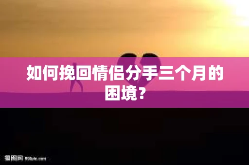 如何挽回情侣分手三个月的困境？