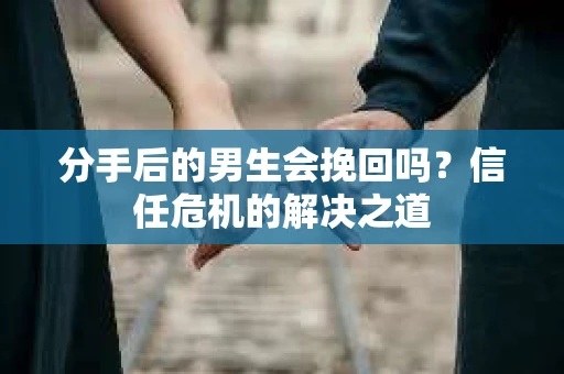 分手后的男生会挽回吗？信任危机的解决之道