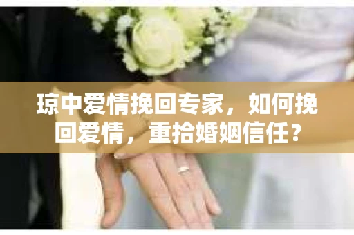 琼中爱情挽回专家，如何挽回爱情，重拾婚姻信任？