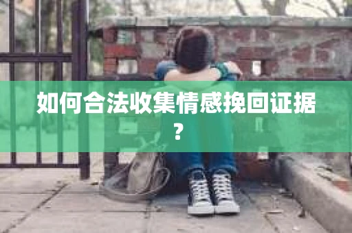 如何合法收集情感挽回证据？
