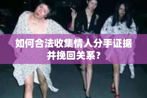 如何合法收集情人分手证据并挽回关系？