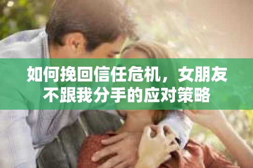 如何挽回信任危机，女朋友不跟我分手的应对策略