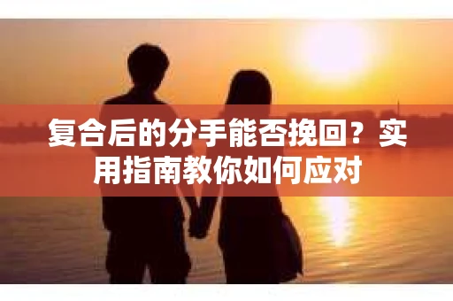 复合后的分手能否挽回？实用指南教你如何应对