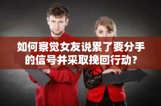 如何察觉女友说累了要分手的信号并采取挽回行动？