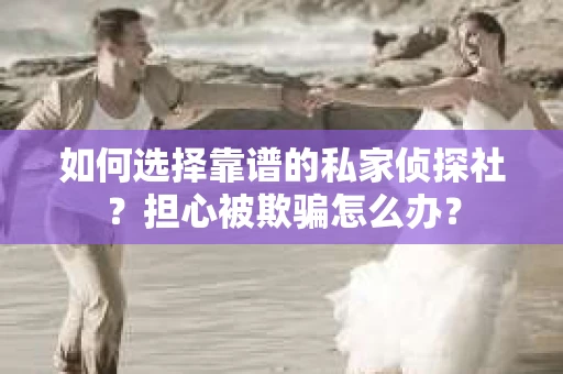 如何选择靠谱的私家侦探社?担心被欺骗怎么办? 如何选择靠谱的私家侦探社?担心被欺骗怎么办?