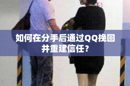 如何在分手后通过QQ挽回并重建信任？